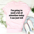 I'm Going To Need A Lot Of Attention Today Tee