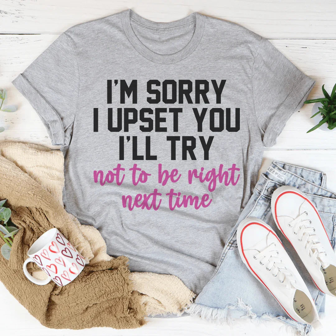 I'm Sorry I Upset You I'll Try Not To Be Right Next Time Tee Peachy Sunday