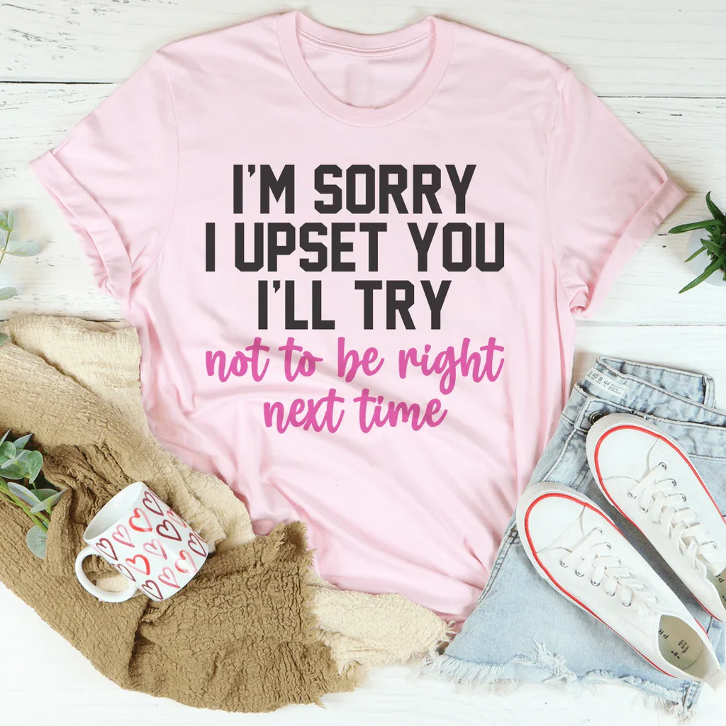 I'm Sorry I Upset You I'll Try Not To Be Right Next Time Tee Peachy Sunday