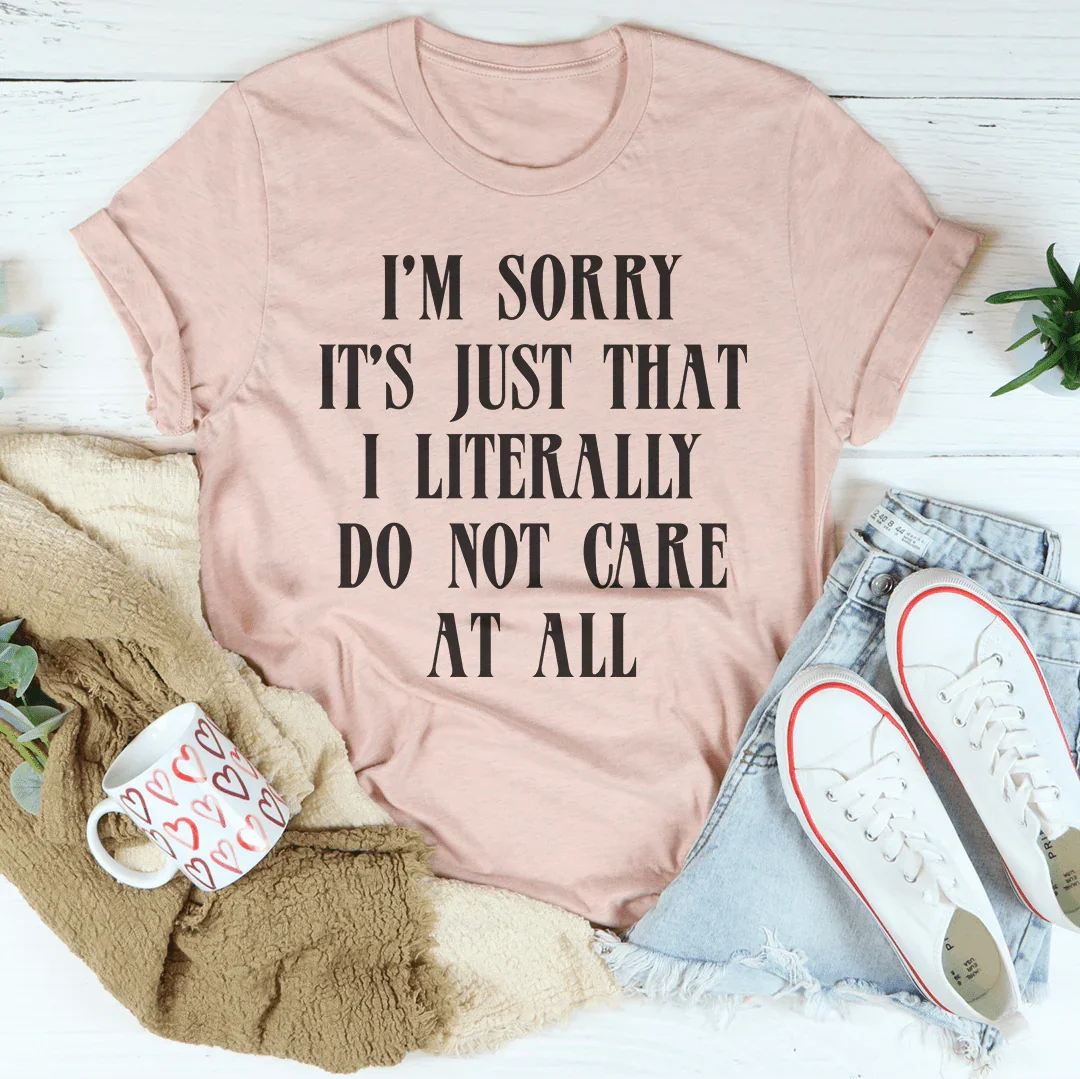 I’m Sorry It’s Just That I Literally Do Not Care At All Tee