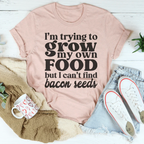 I'm Trying To Grow My Own Food But I Can't Find Bacon Seeds Tee Peachy Sunday