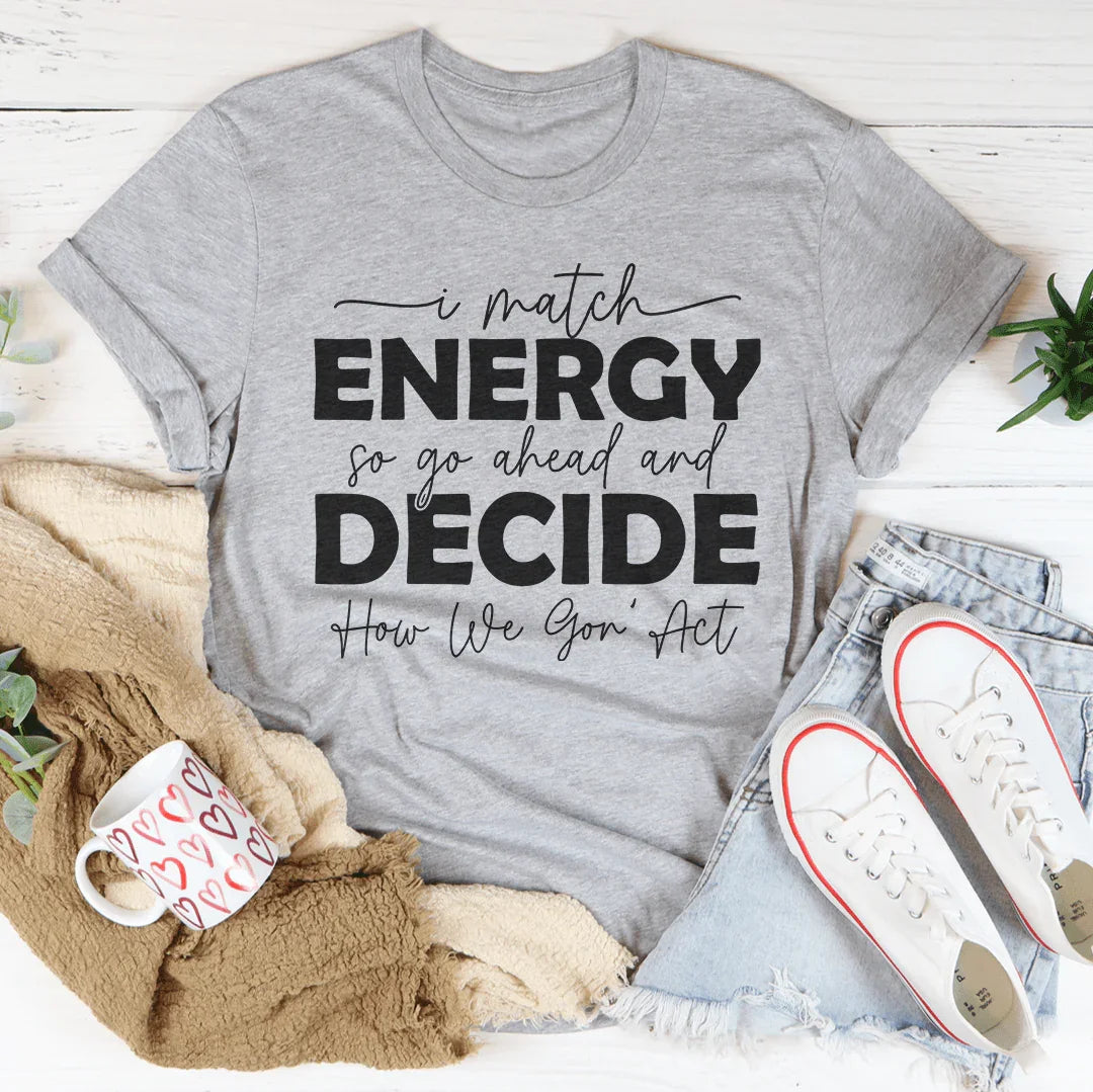 I Match Energy So Go Ahead And Decide  How We Gon Act Tee
