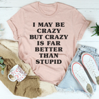 I May Be Crazy But Crazy Is Far Better Than Stupid Tee