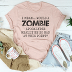 I Mean Would A Zombie Apocalypse Really Be So Bad At This Point Tee Peachy Sunday