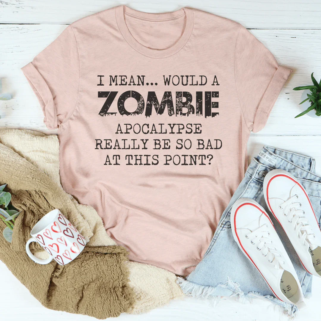 I Mean Would A Zombie Apocalypse Really Be So Bad At This Point Tee Peachy Sunday