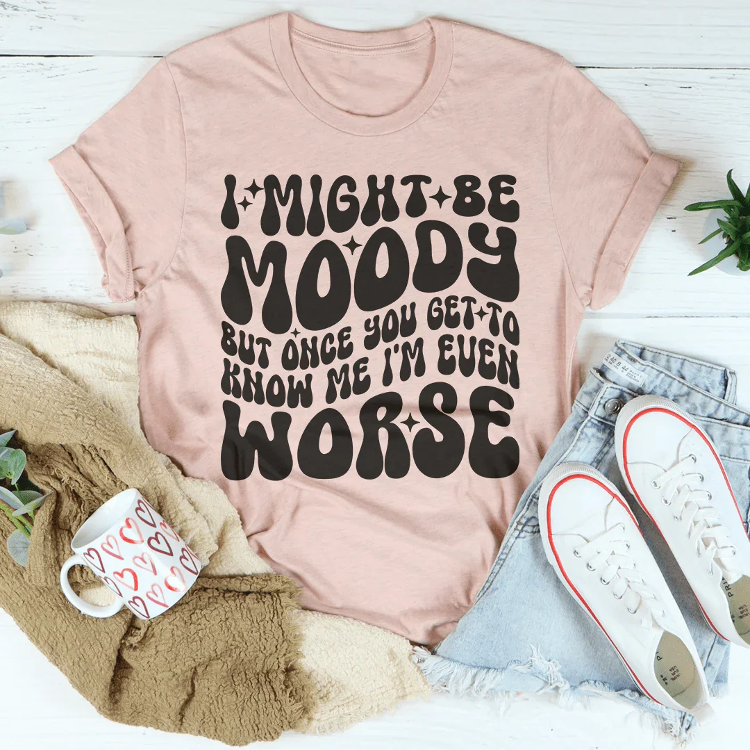 I Might Be Moody But Once You Get To Know Me I'm Even Worse Tee Peachy Sunday