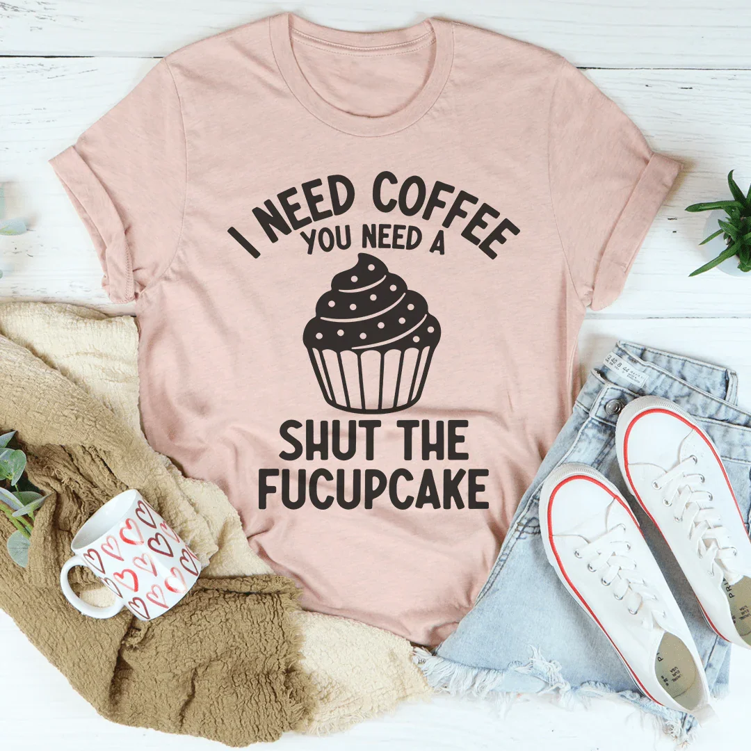 I Need Coffee You Need A Shut The Fucupcake Tee Peachy Sunday