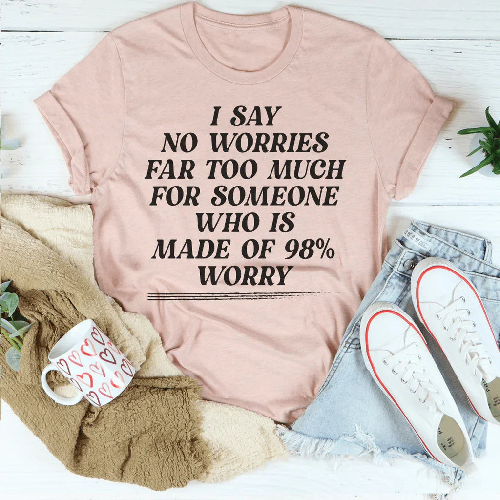 I Say No Worries Far Too Much For Someone Who Is Made of 98% Worry Tee