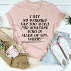 I Say No Worries Far Too Much For Someone Who Is Made of 98% Worry Tee