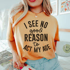 I See No Good Reason To Act My Age Tee Peachy Sunday