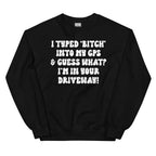 I Typed B Into My GPS & Guess What I'm In Your Driveway Sweatshirt
