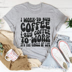 I Work To Buy Coffee I Buy Coffee To Work It's The Circle Of Life Tee