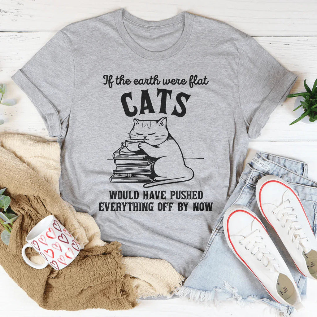 If The Earth Were Flat Cats Would Have Pushed Everything Off By Now Tee Peachy Sunday