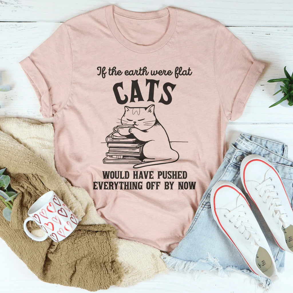 If The Earth Were Flat Cats Would Have Pushed Everything Off By Now Tee Peachy Sunday