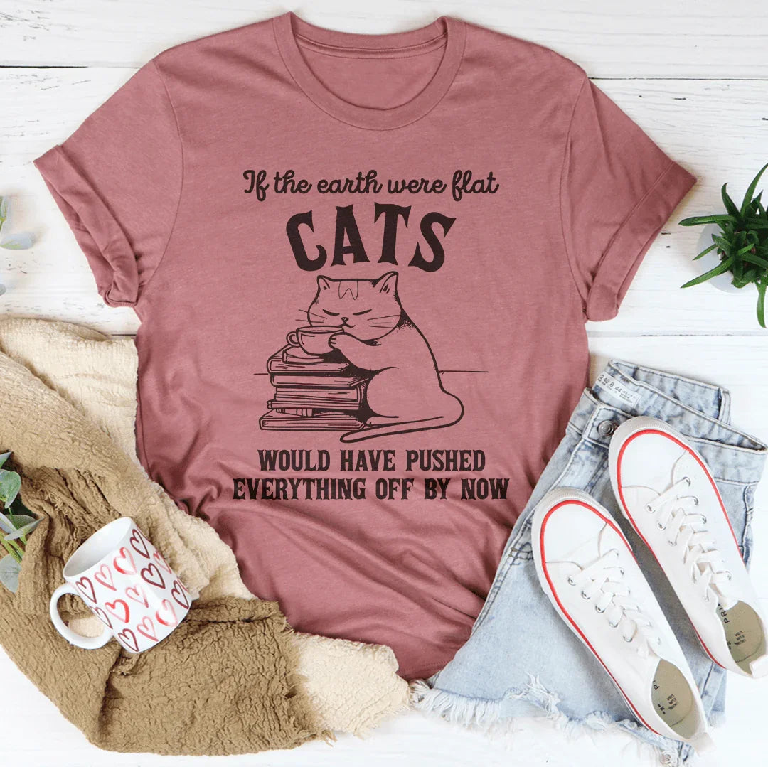 If The Earth Were Flat Cats Would Have Pushed Everything Off By Now Tee Peachy Sunday