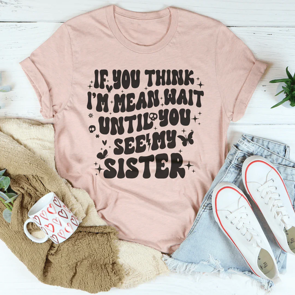 If You Think I’m Mean Wait Until You See My Sister Tee