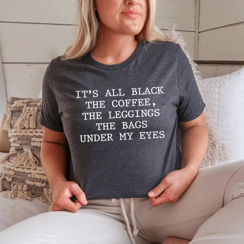 It's All Black The Coffee The Leggings The Bags Under My Eyes Tee - SJB-DIAMOND ELITES