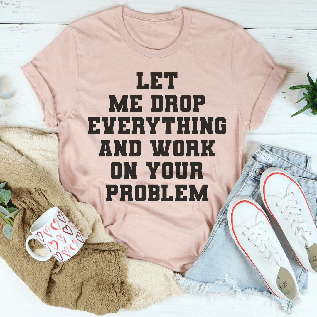 Let Me Drop Everything And Work On Your Problem Tee Peachy Sunday