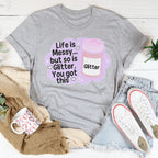 Life Is Messy But So Is Glitter You Got This Tee