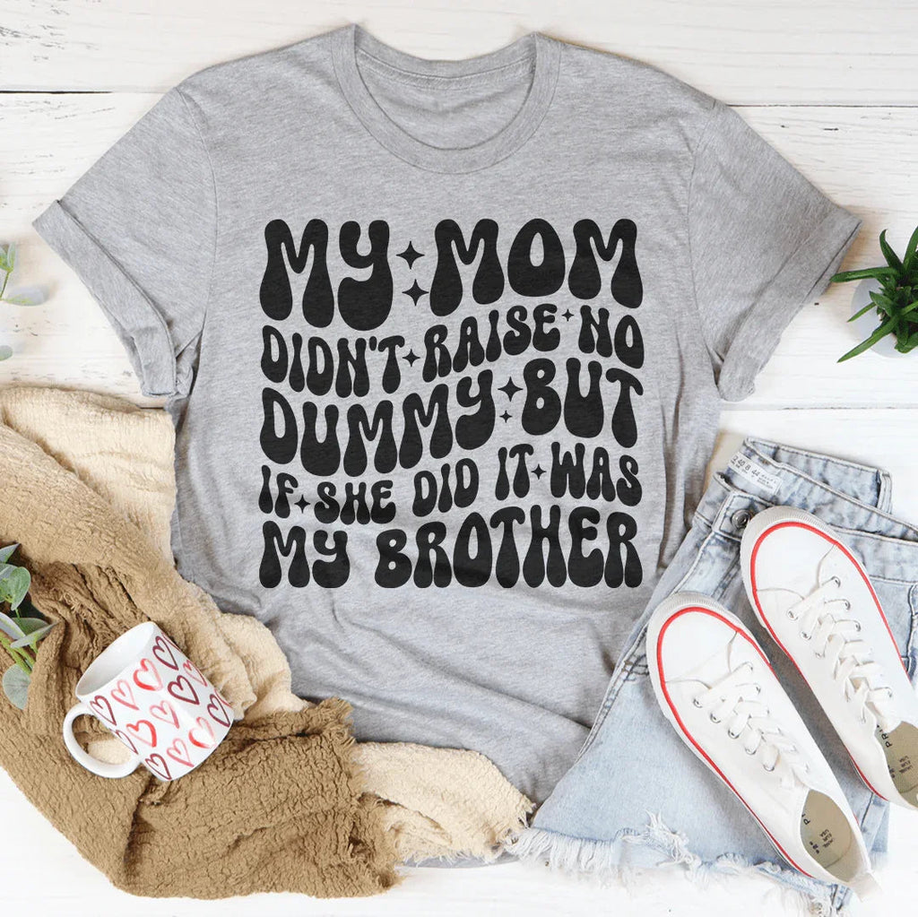 My Mom Didn't Raise No Dummy But If She Did It Was My Brother Tee