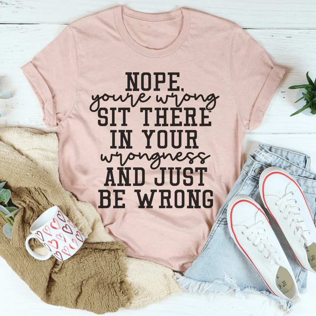Nope You're Wrong Sit There In Your Wrongness And Just Be Wrong Tee Peachy Sunday