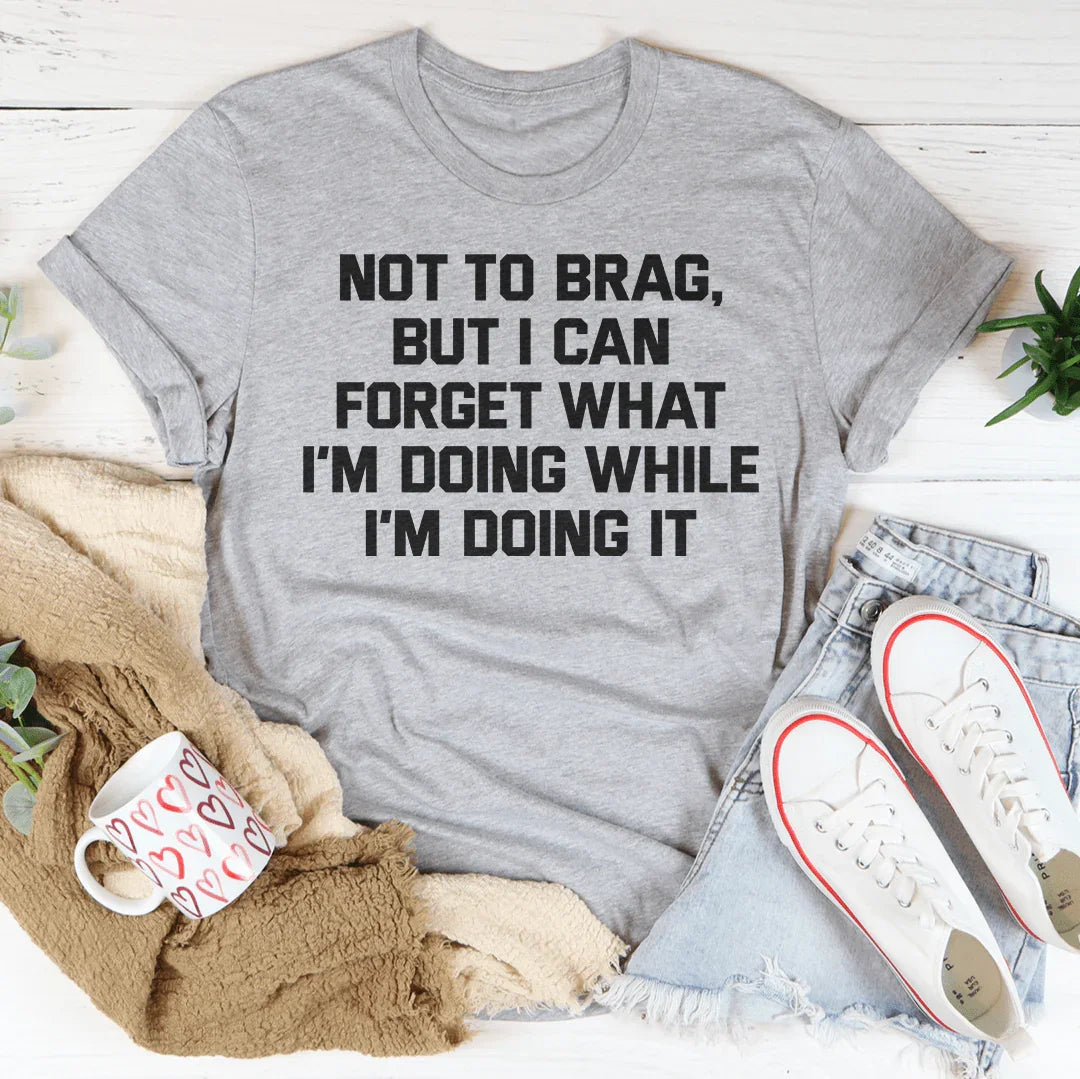 Not To Brag But I Can Forget What I'm Doing While I'm Doing It Tee Peachy Sunday