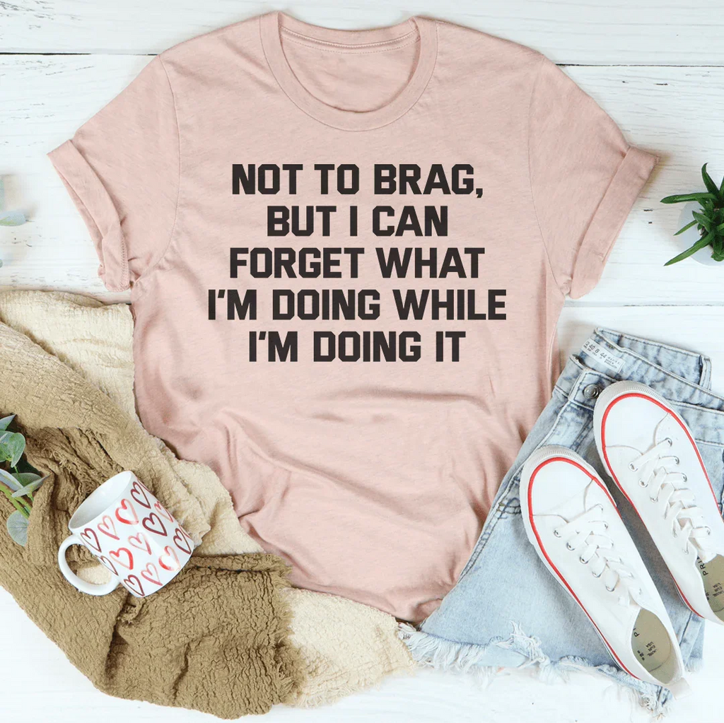 Not To Brag But I Can Forget What I'm Doing While I'm Doing It Tee Peachy Sunday