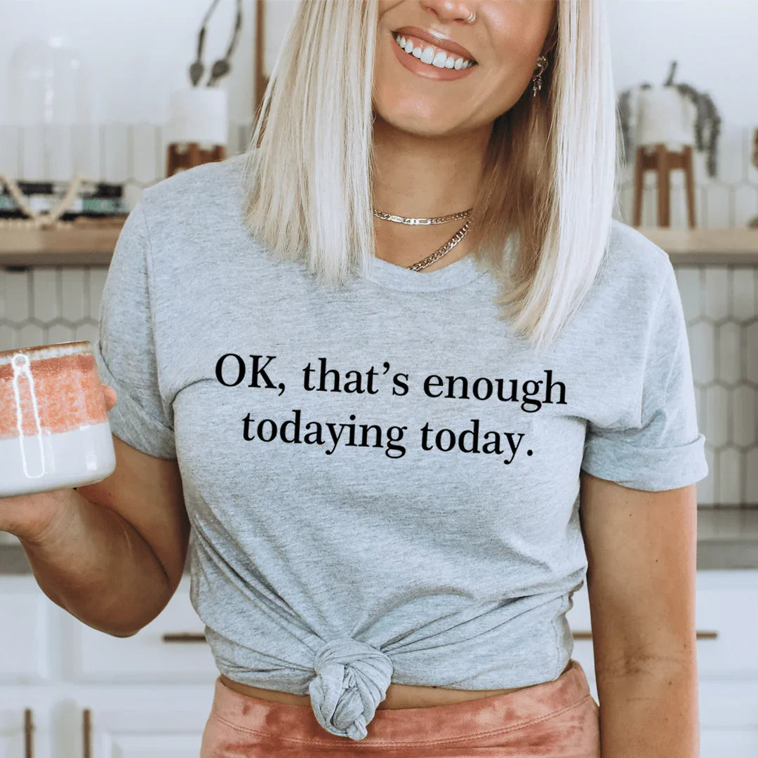 OK That's Enough Todaying Today Tee
