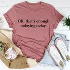 OK That's Enough Todaying Today Tee