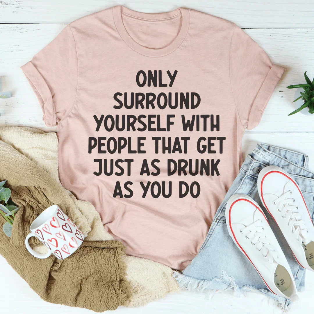 Only Surround Yourself With People That Get Just As Drunk As You Do Tee Peachy Sunday
