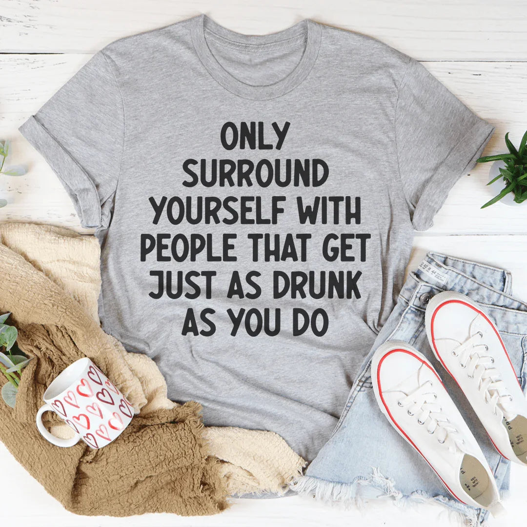 Only Surround Yourself With People That Get Just As Drunk As You Do Tee Peachy Sunday