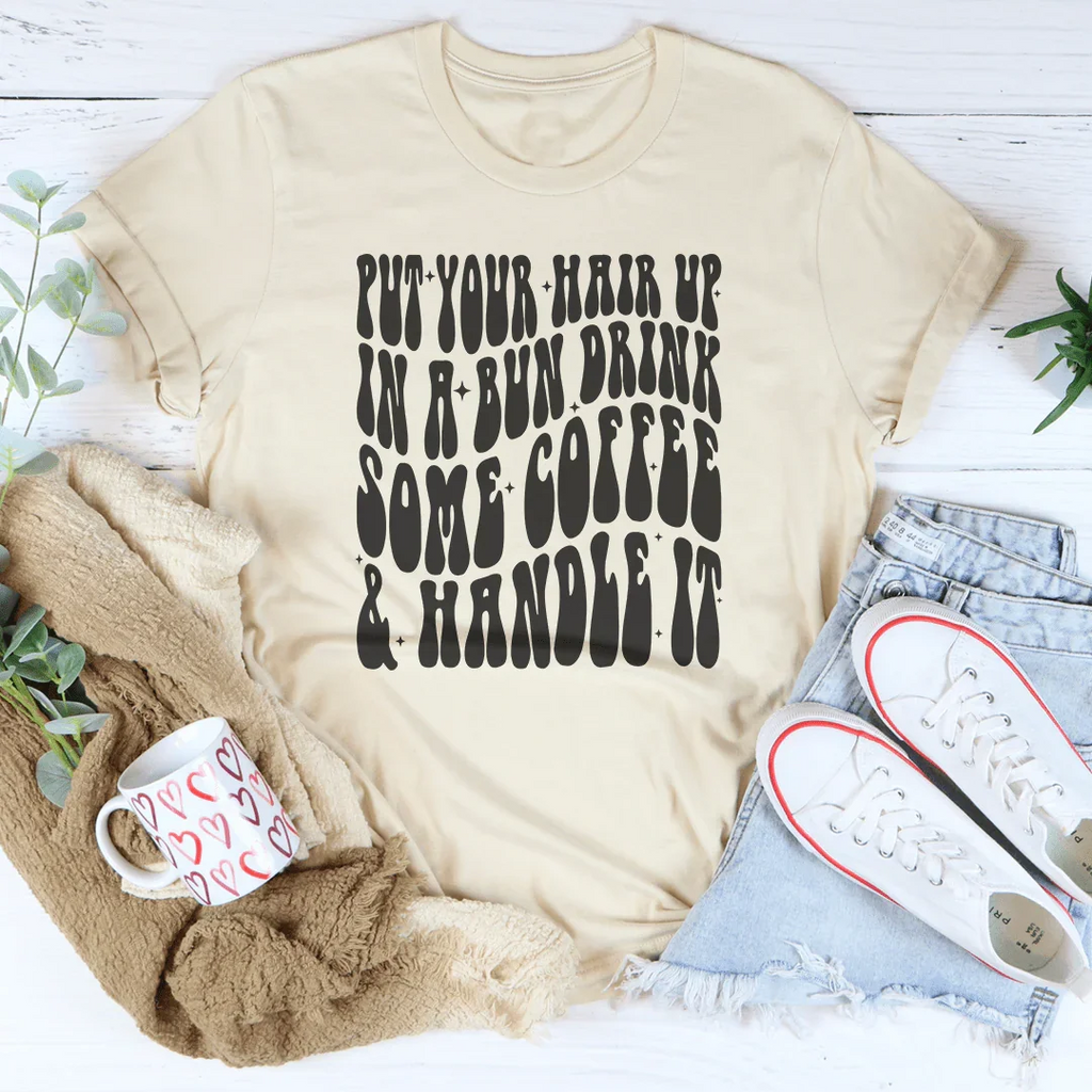 Put Your Hair Up In A Bun Drink Some Coffee & Handle It Tee