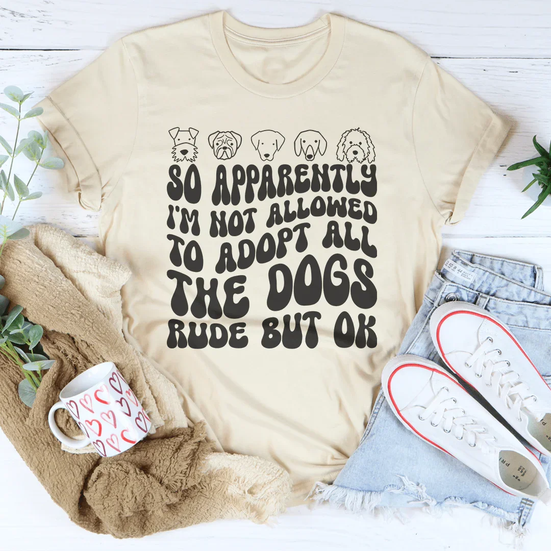 So Apparently I'm Not Allowed To Adopt All The Dogs Rude But OK Tee