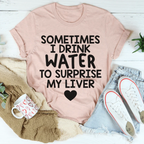 Sometimes I Drink Water To Surprise My Liver Tee