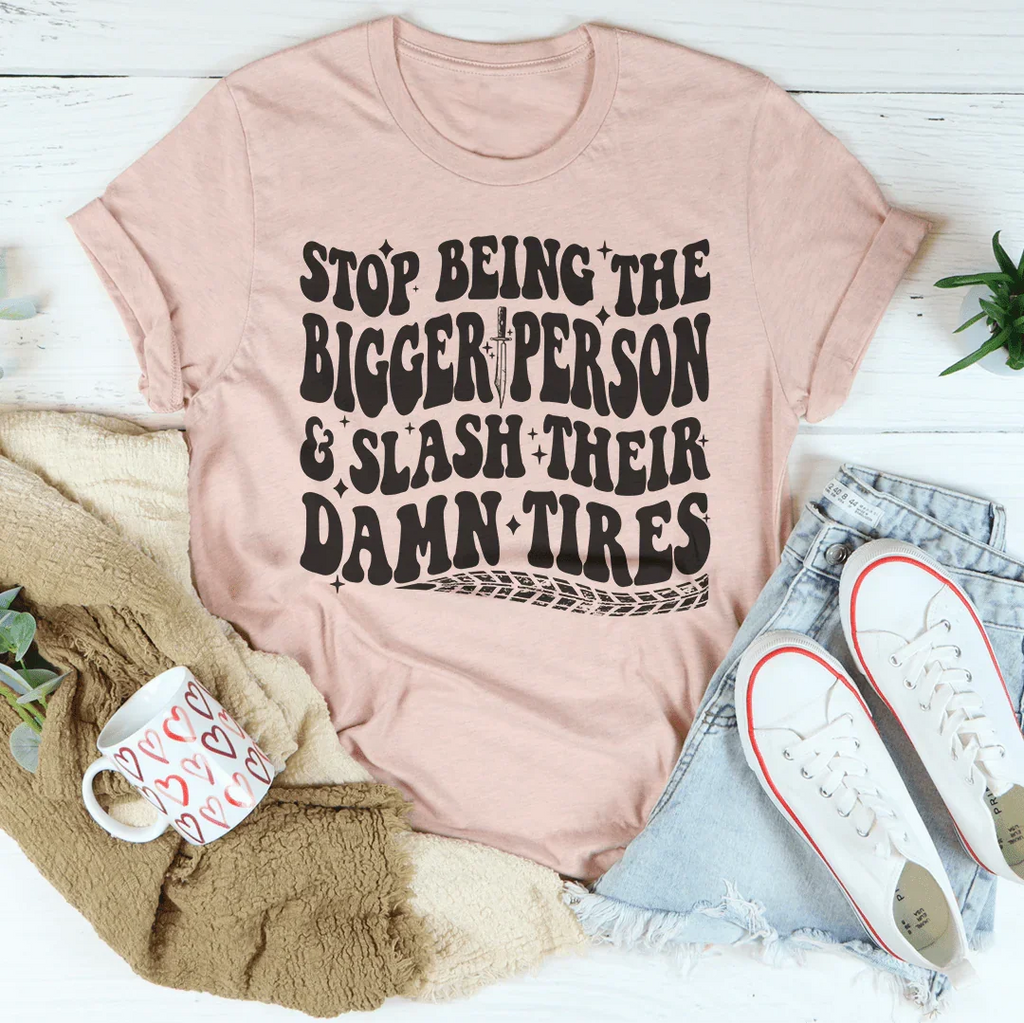 Stop Being The Bigger Person Slash Their Damn Tires Tee Peachy Sunday