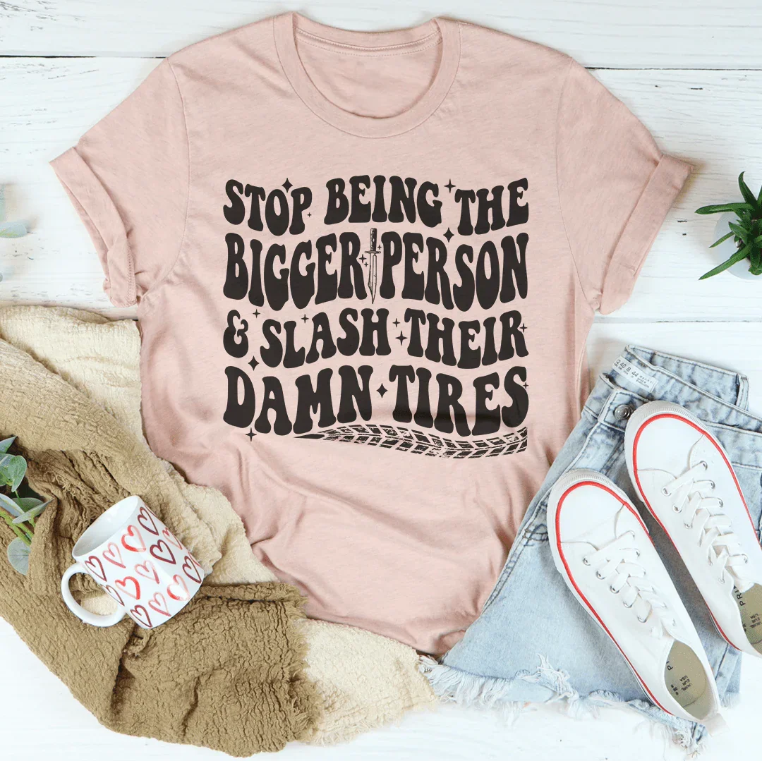 Stop Being The Bigger Person Slash Their Damn Tires Tee Peachy Sunday