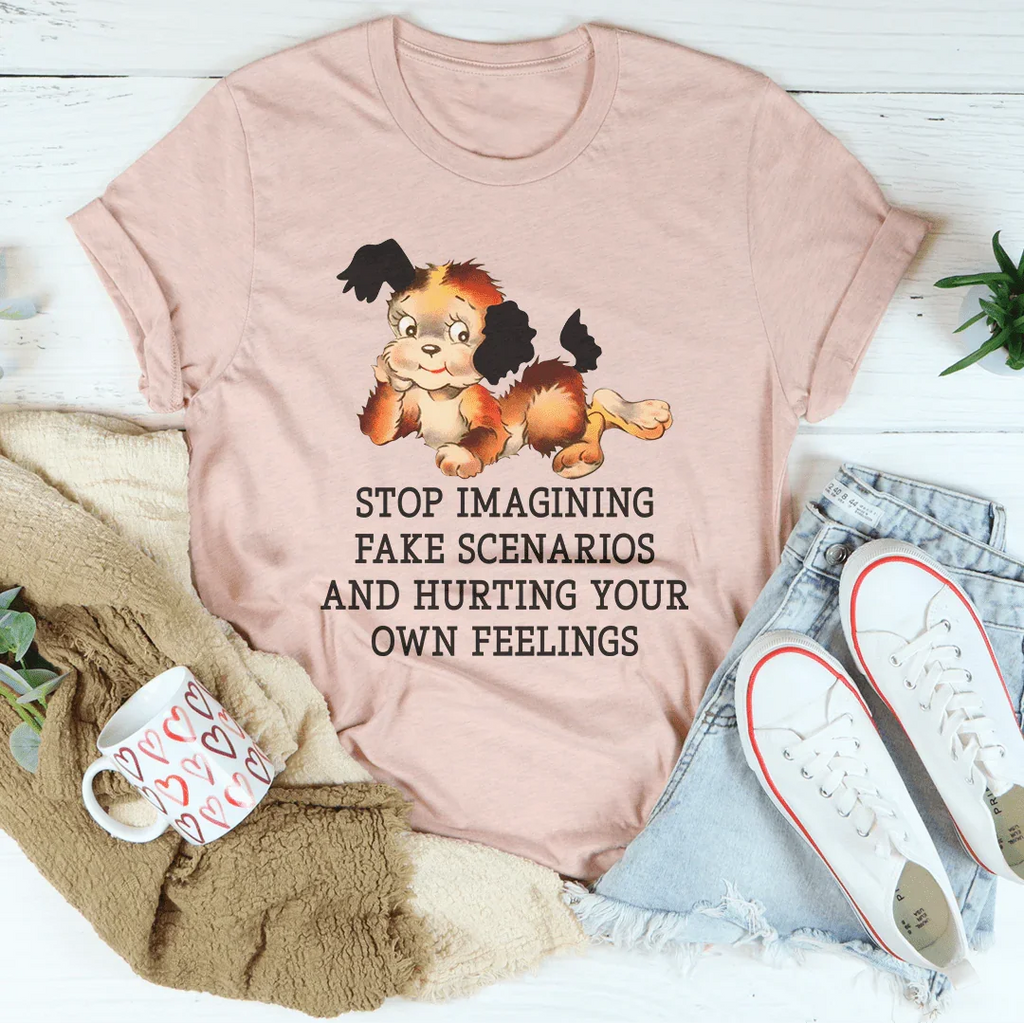 Stop Imagining Fake Scenarios And Hurting Your Own Feelings Tee Peachy Sunday