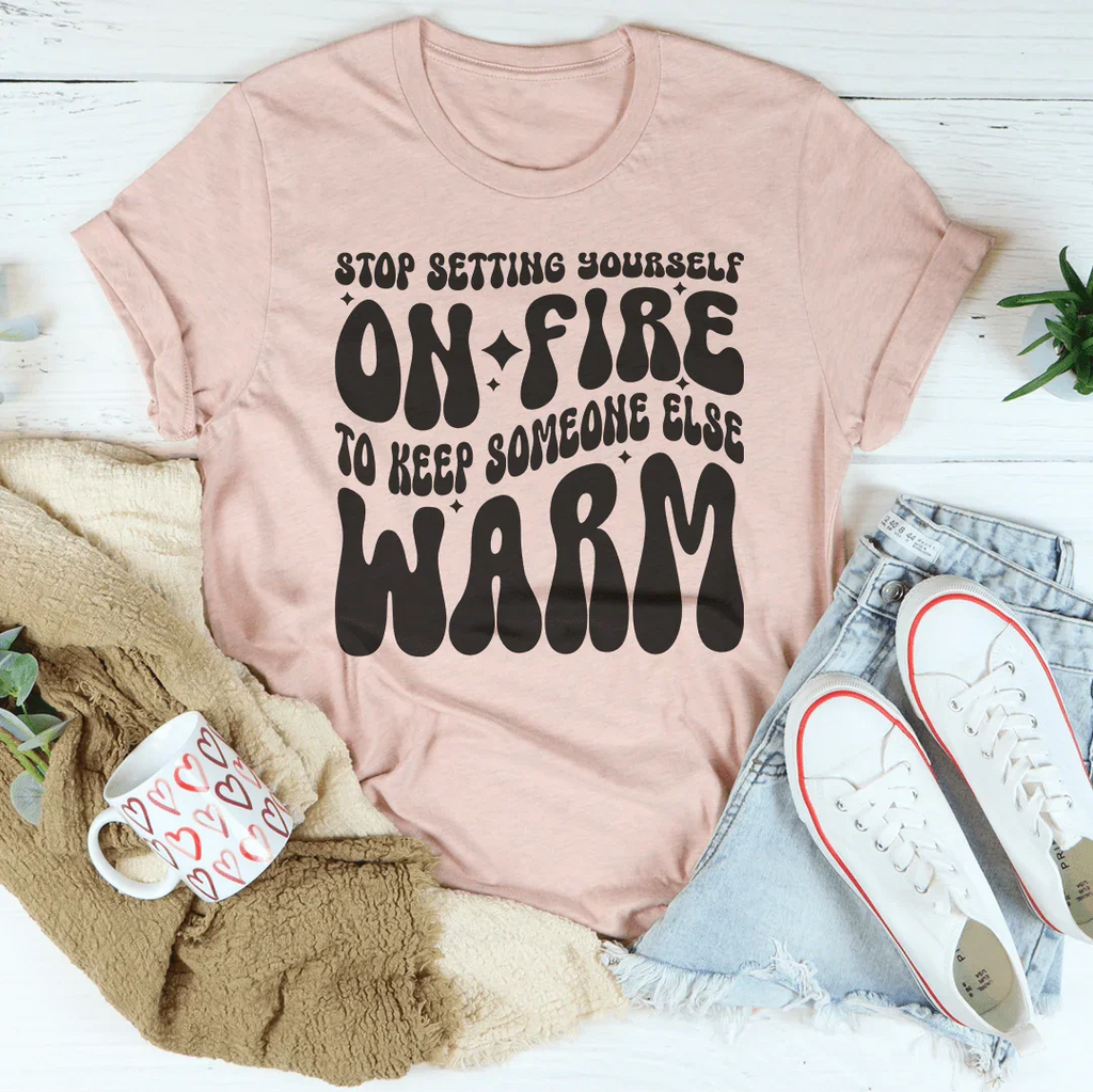 Stop Setting Yourself On Fire To Keep Someone Else Warm Tee