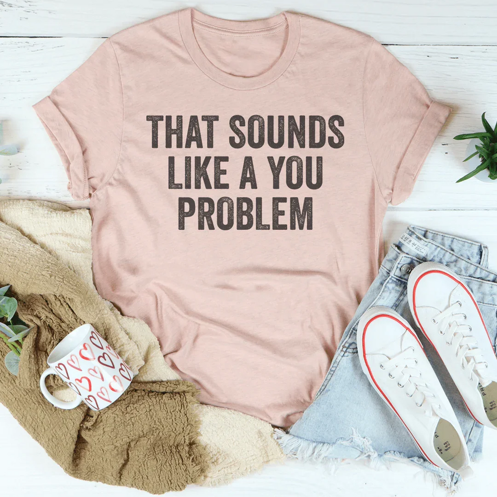 That Sounds Like You Problem Tee Peachy Sunday