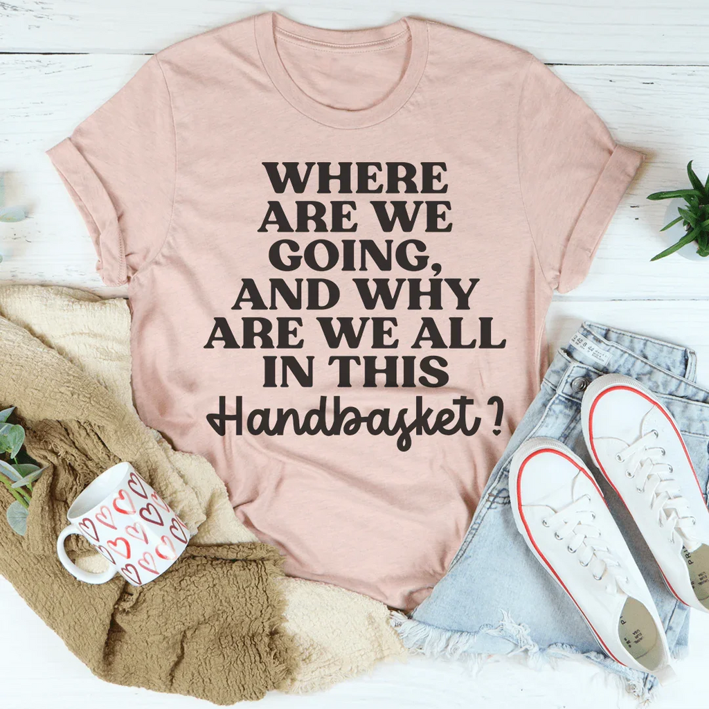 Where Are We Going And Why Are We All In This Handbasket Tee Peachy Sunday