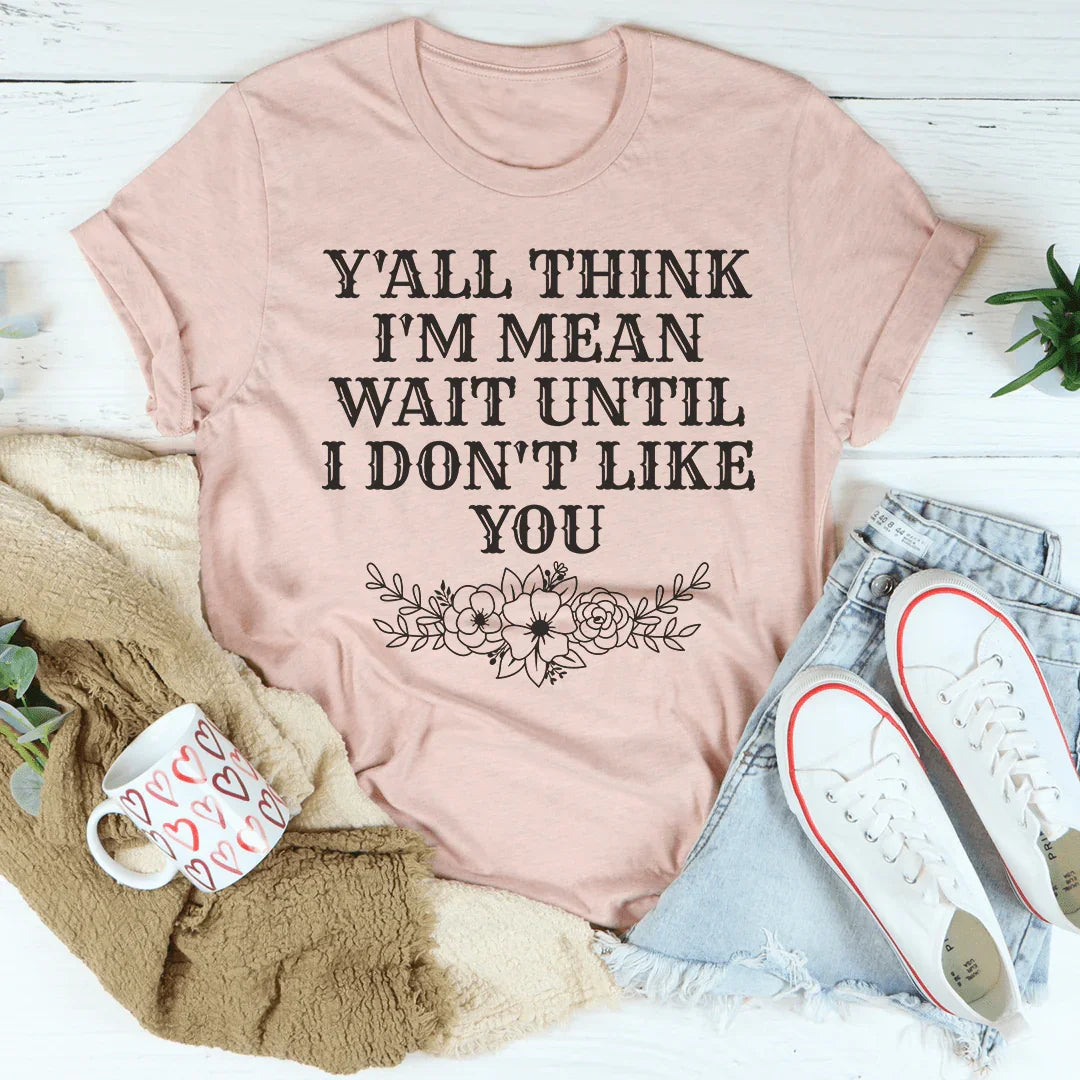 Y'All Think I'm Mean Wait Until I Don't Like You Tee Peachy Sunday