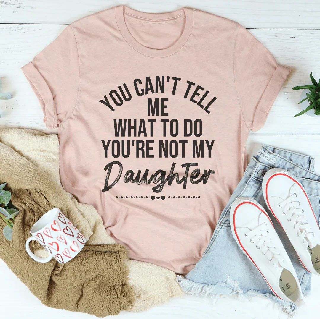 You Can't Tell Me What To Do You're Not My Daughter Tee - SJB-DIAMOND ELITES