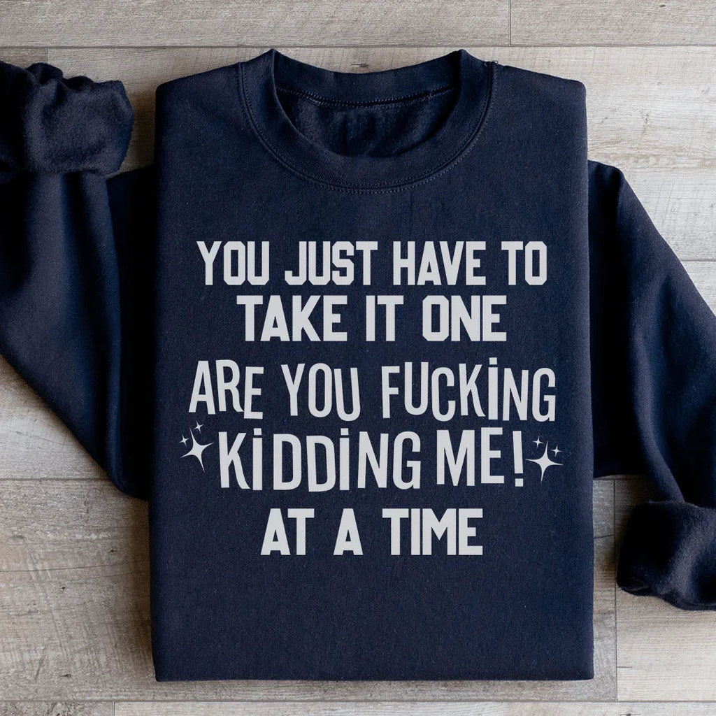 You Just Have To Take It One Are You Kidding Me At A Time Sweatshirt Peachy Sunday