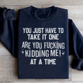 You Just Have To Take It One Are You Kidding Me At A Time Sweatshirt Peachy Sunday