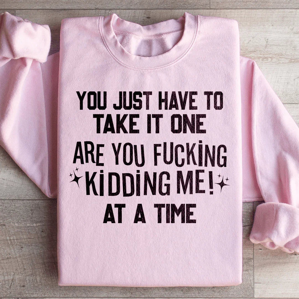 You Just Have To Take It One Are You Kidding Me At A Time Sweatshirt Peachy Sunday