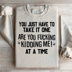 You Just Have To Take It One Are You Kidding Me At A Time Sweatshirt Peachy Sunday