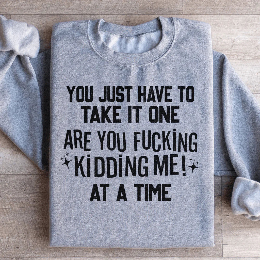 You Just Have To Take It One Are You Kidding Me At A Time Sweatshirt Peachy Sunday