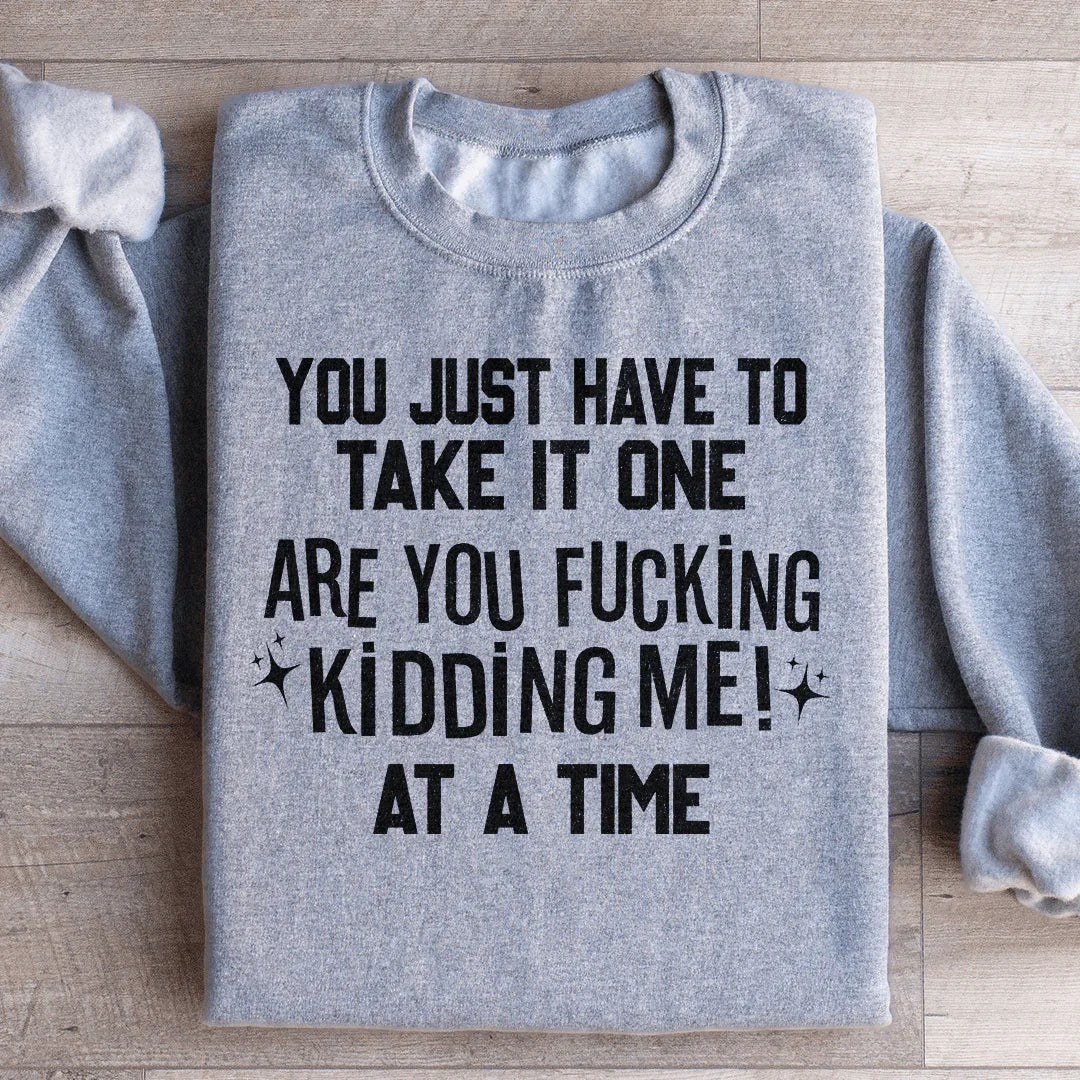 You Just Have To Take It One Are You Kidding Me At A Time Sweatshirt Peachy Sunday